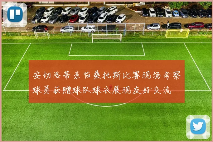 安切洛蒂亲临桑托斯比赛现场考察球员获赠球队球衣展现友好交流