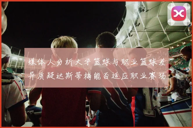 媒体人分析大学篮球与职业篮球差异质疑达斯蒂梅能否适应职业赛场