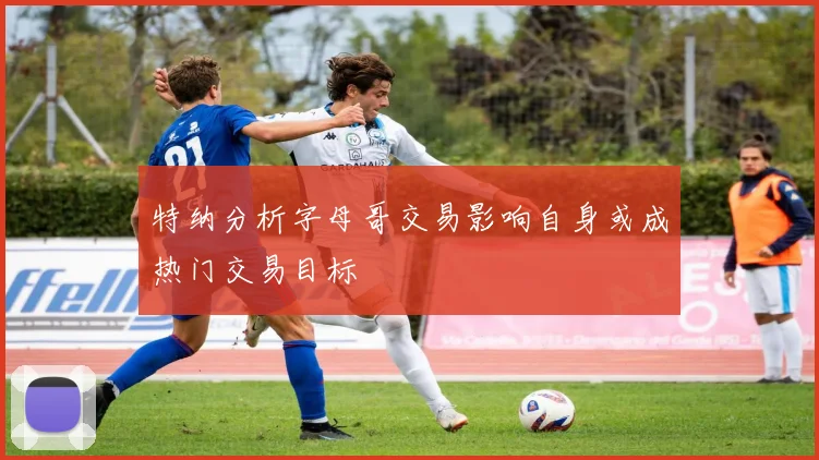 特纳分析字母哥交易影响自身或成热门交易目标