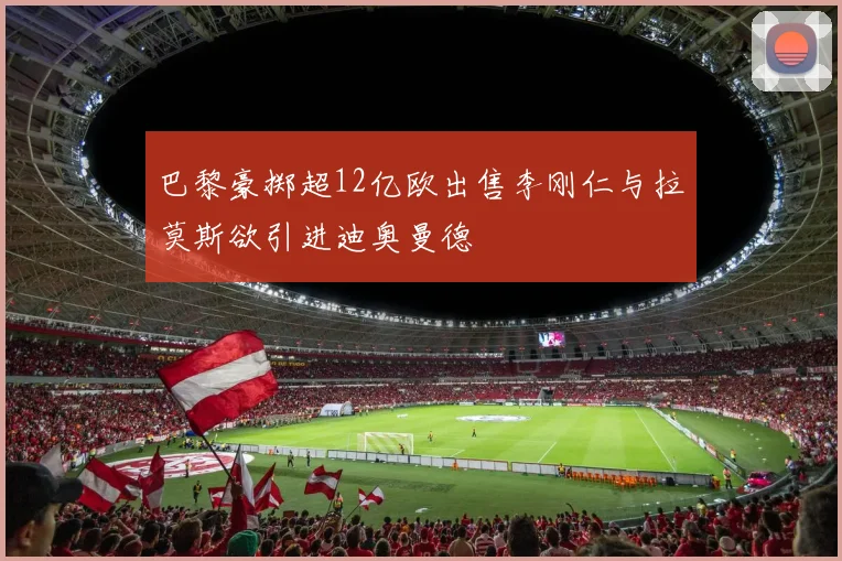 巴黎豪掷超12亿欧出售李刚仁与拉莫斯欲引进迪奥曼德