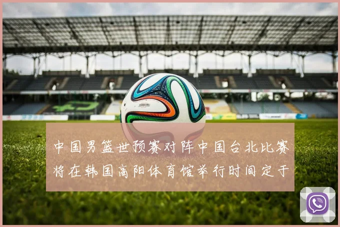 中国男篮世预赛对阵中国台北比赛将在韩国高阳体育馆举行时间定于7月6日