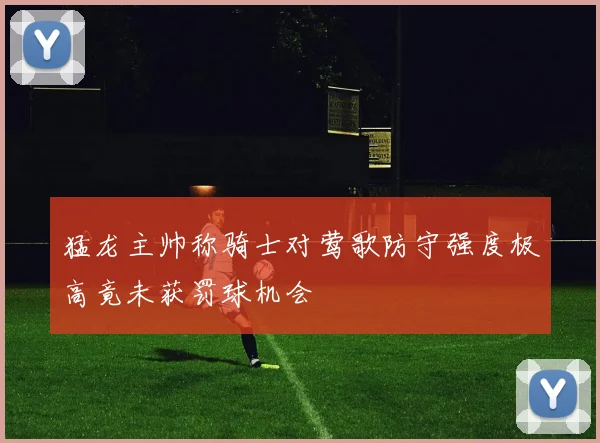 猛龙主帅称骑士对莺歌防守强度极高竟未获罚球机会