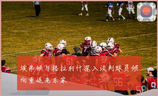 埃弗顿与格拉利什深入谈判球员倾向重返老东家