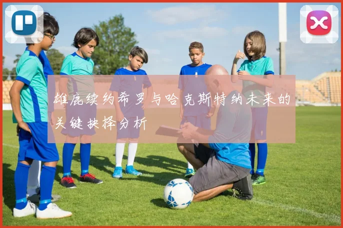 雄鹿续约希罗与哈克斯特纳未来的关键抉择分析
