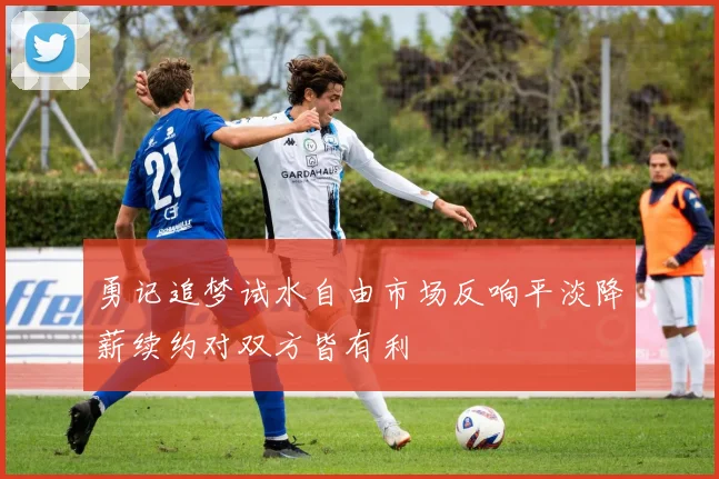 勇记追梦试水自由市场反响平淡降薪续约对双方皆有利