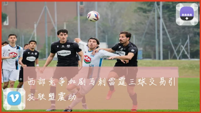 西部竞争加剧马刺雷霆三球交易引发联盟震动