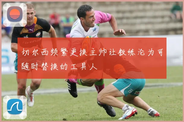 切尔西频繁更换主帅让教练沦为可随时替换的工具人