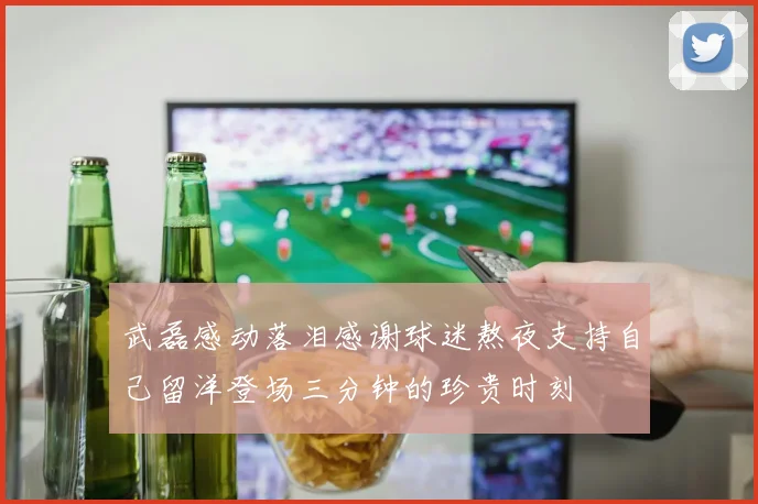 武磊感动落泪感谢球迷熬夜支持自己留洋登场三分钟的珍贵时刻