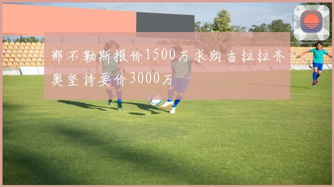 那不勒斯报价1500万求购吉拉拉齐奥坚持要价3000万