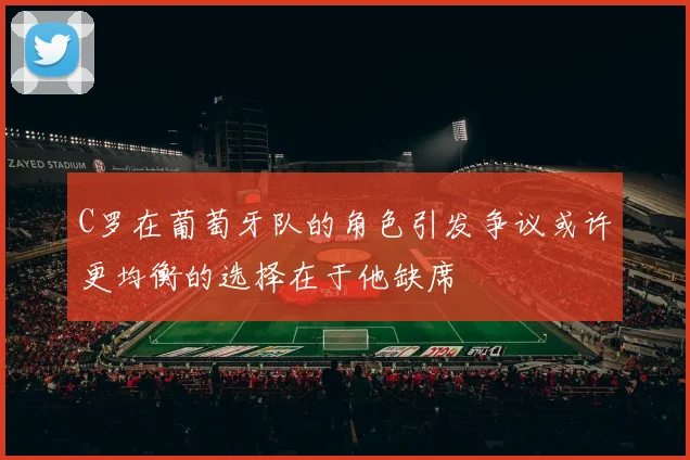 C罗在葡萄牙队的角色引发争议或许更均衡的选择在于他缺席