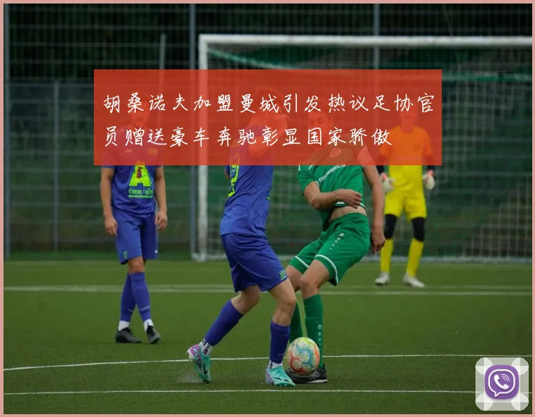 胡桑诺夫加盟曼城引发热议足协官员赠送豪车奔驰彰显国家骄傲