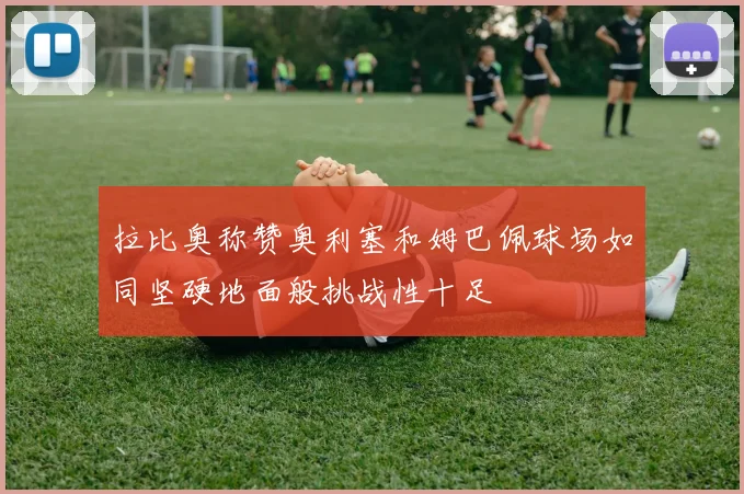 拉比奥称赞奥利塞和姆巴佩球场如同坚硬地面般挑战性十足