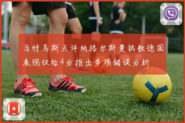 马特乌斯点评纳格尔斯曼执教德国表现仅给4分指出多项错误分析