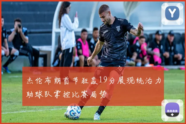 杰伦布朗首节狂轰19分展现统治力助球队掌控比赛局势