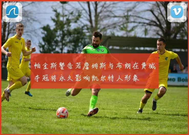 帕金斯警告若詹姆斯与布朗在费城夺冠将永久影响凯尔特人形象