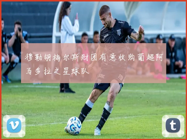 穆勒胡梅尔斯财团有意收购葡超阿马多拉之星球队