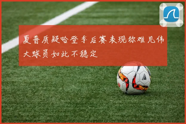夏普质疑哈登季后赛表现称难见伟大球员如此不稳定