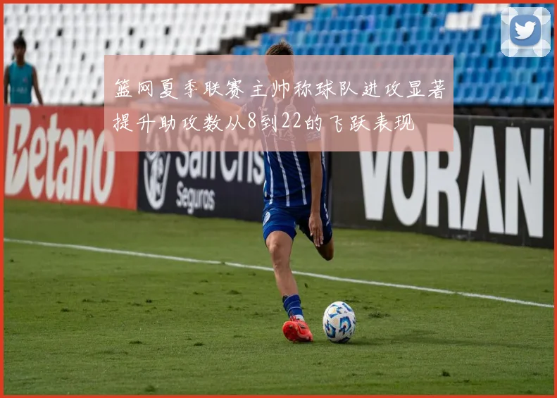 篮网夏季联赛主帅称球队进攻显著提升助攻数从8到22的飞跃表现
