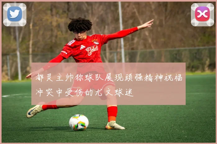 都灵主帅称球队展现顽强精神祝福冲突中受伤的尤文球迷