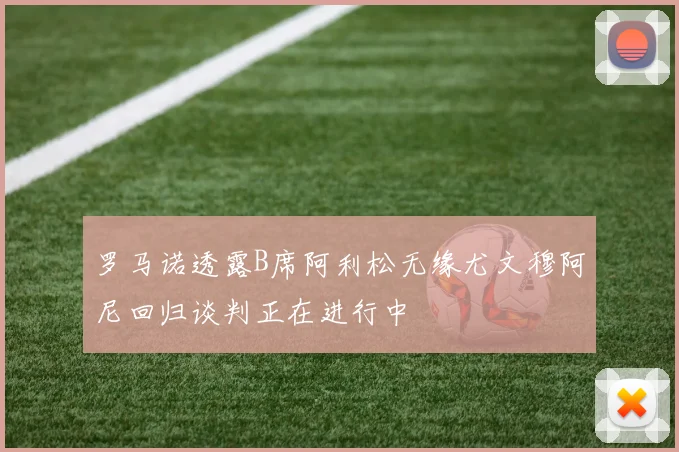 罗马诺透露B席阿利松无缘尤文穆阿尼回归谈判正在进行中