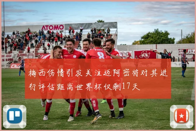 梅西伤情引发关注迈阿密将对其进行评估距离世界杯仅剩17天