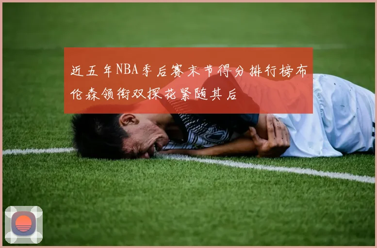 近五年NBA季后赛末节得分排行榜布伦森领衔双探花紧随其后