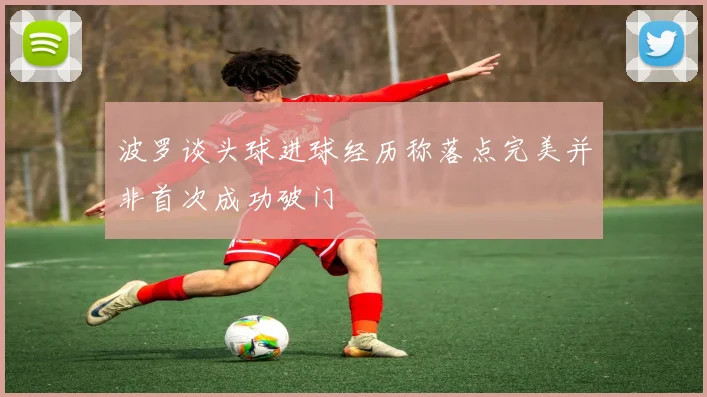 波罗谈头球进球经历称落点完美并非首次成功破门