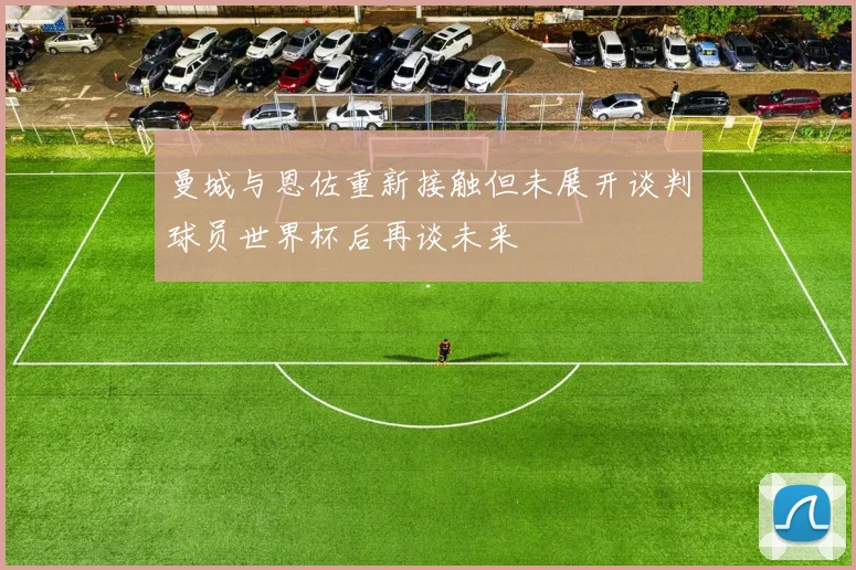 曼城与恩佐重新接触但未展开谈判球员世界杯后再谈未来