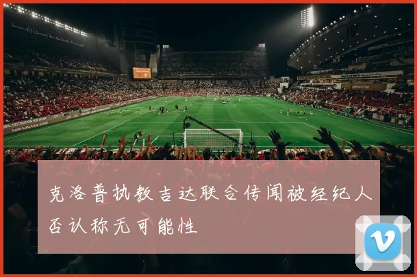 克洛普执教吉达联合传闻被经纪人否认称无可能性