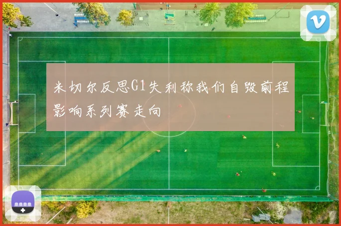 米切尔反思G1失利称我们自毁前程影响系列赛走向