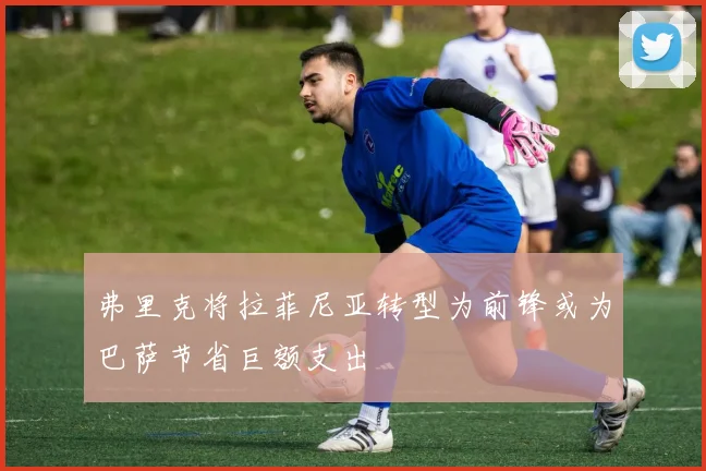 弗里克将拉菲尼亚转型为前锋或为巴萨节省巨额支出