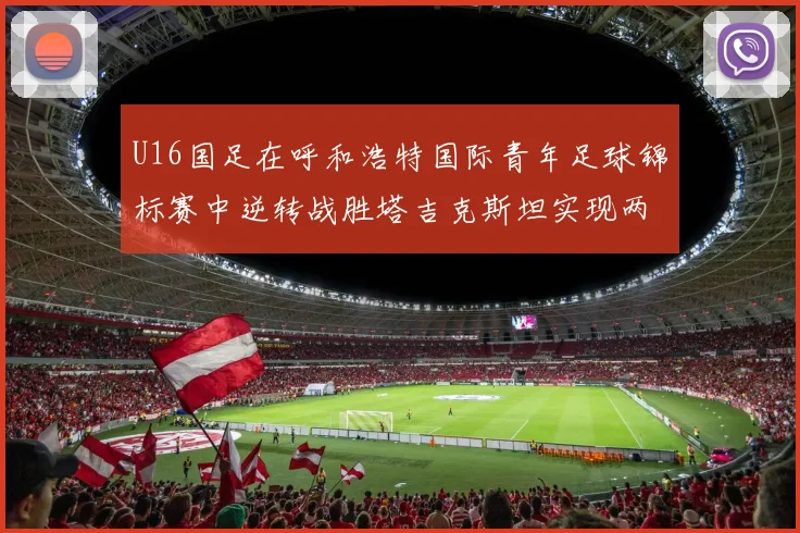 U16国足在呼和浩特国际青年足球锦标赛中逆转战胜塔吉克斯坦实现两连胜