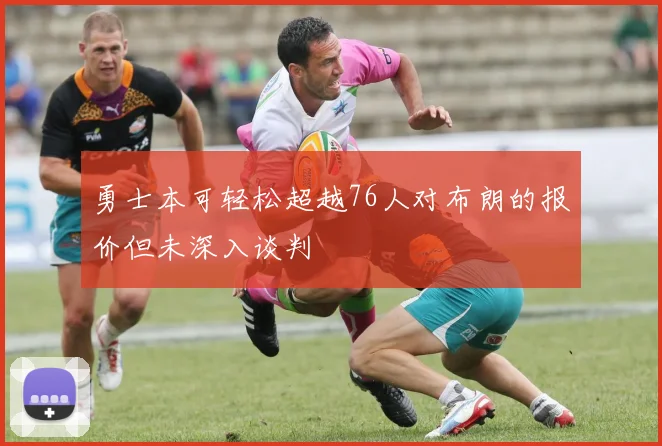 勇士本可轻松超越76人对布朗的报价但未深入谈判